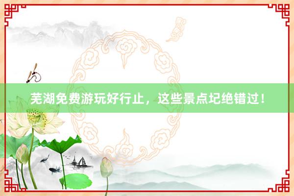 芜湖免费游玩好行止，这些景点圮绝错过！